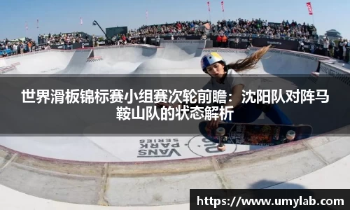 世界滑板锦标赛小组赛次轮前瞻：沈阳队对阵马鞍山队的状态解析