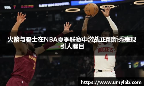 火箭与骑士在NBA夏季联赛中激战正酣新秀表现引人瞩目